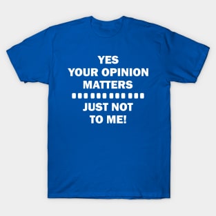 YES YOUR OPINION MATTERS JUST NOT TO ME T-Shirt